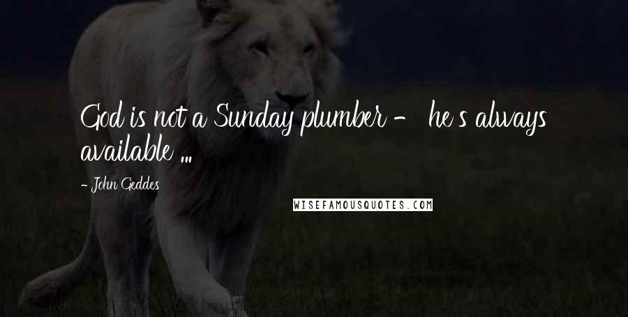 John Geddes Quotes: God is not a Sunday plumber - he's always available ...