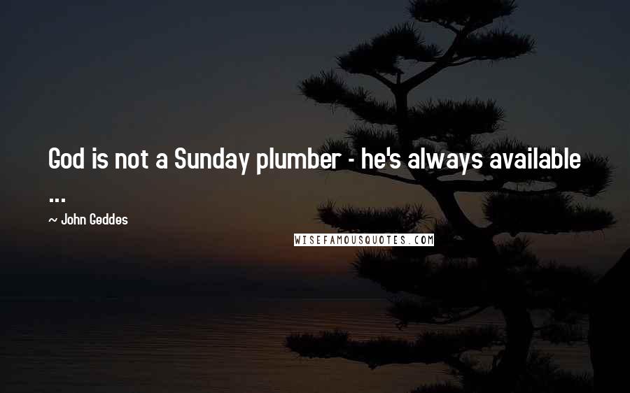 John Geddes Quotes: God is not a Sunday plumber - he's always available ...