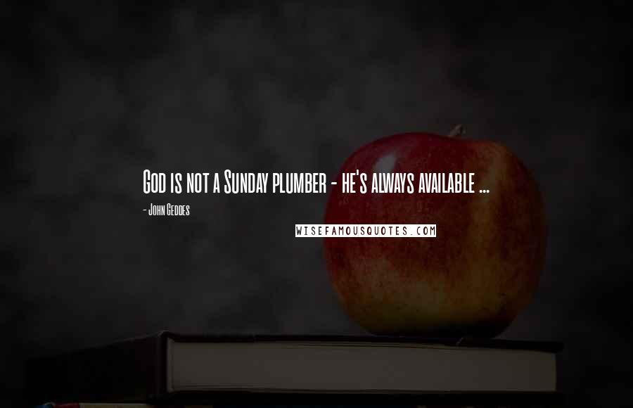 John Geddes Quotes: God is not a Sunday plumber - he's always available ...