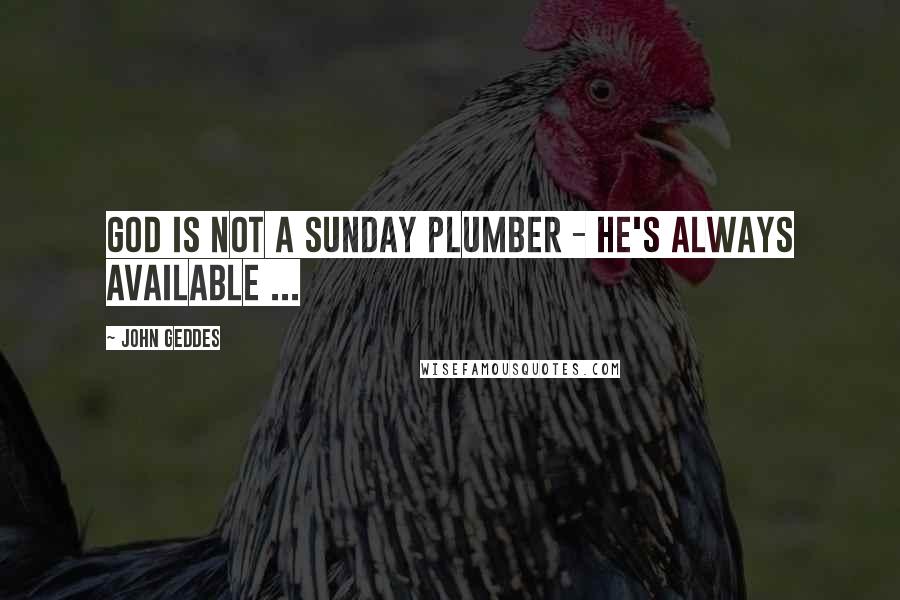 John Geddes Quotes: God is not a Sunday plumber - he's always available ...