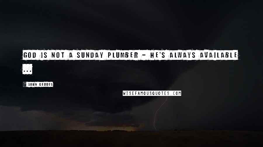 John Geddes Quotes: God is not a Sunday plumber - he's always available ...