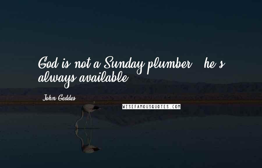 John Geddes Quotes: God is not a Sunday plumber - he's always available ...