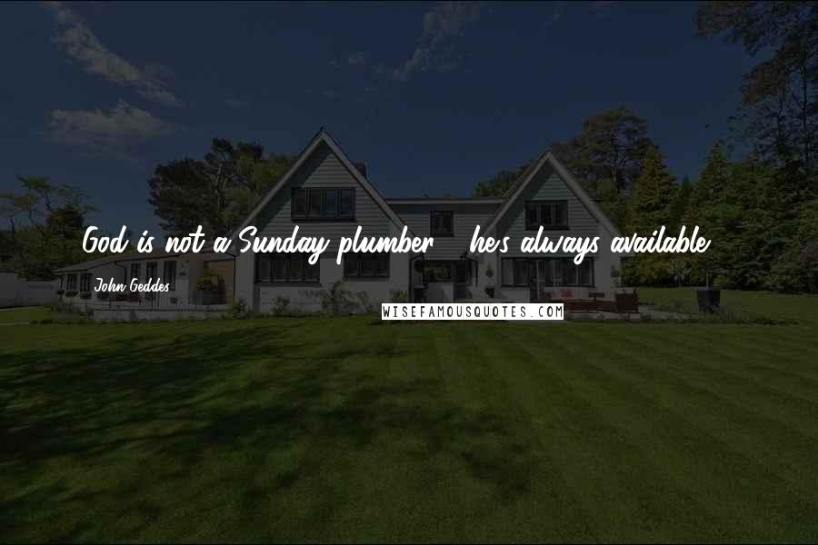 John Geddes Quotes: God is not a Sunday plumber - he's always available ...