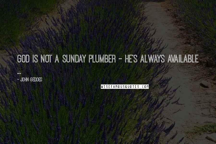 John Geddes Quotes: God is not a Sunday plumber - he's always available ...