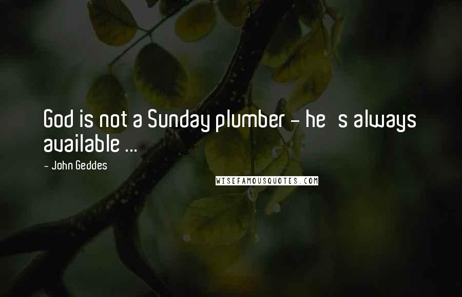 John Geddes Quotes: God is not a Sunday plumber - he's always available ...