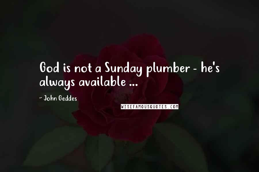 John Geddes Quotes: God is not a Sunday plumber - he's always available ...