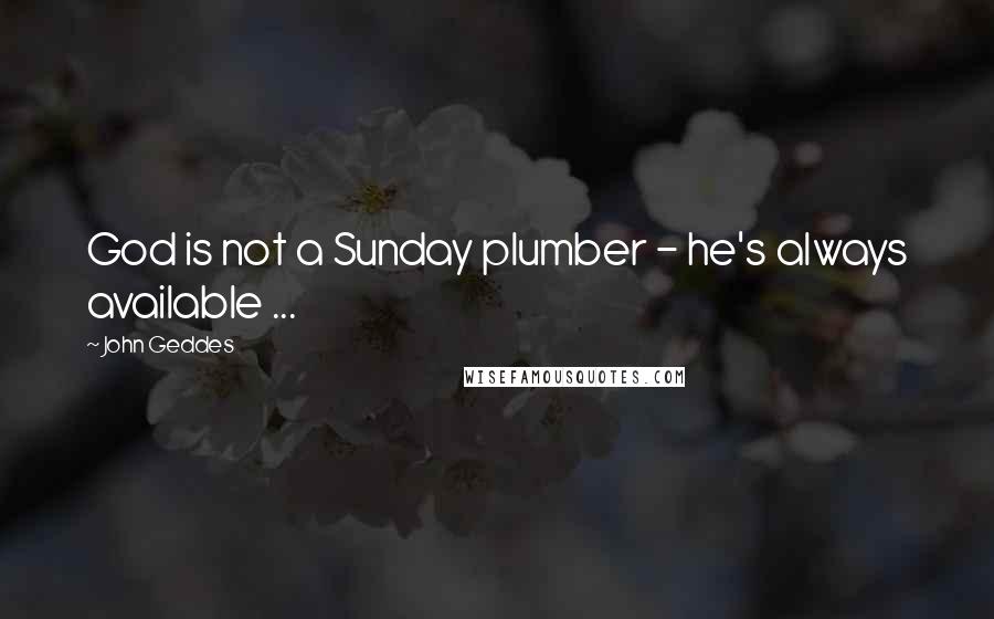 John Geddes Quotes: God is not a Sunday plumber - he's always available ...