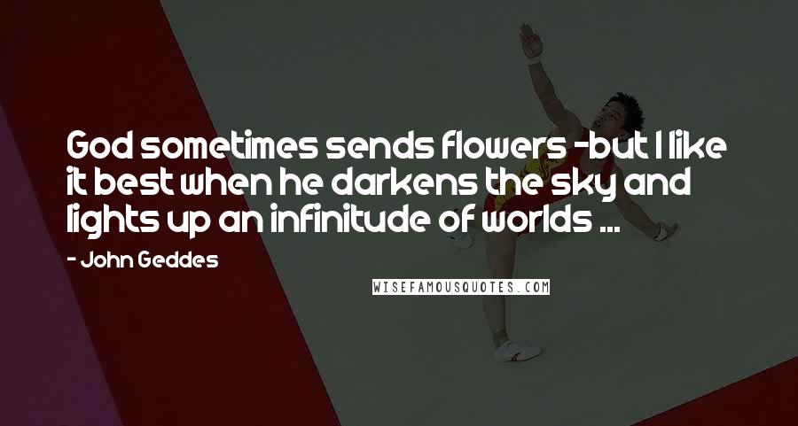 John Geddes Quotes: God sometimes sends flowers -but I like it best when he darkens the sky and lights up an infinitude of worlds ...