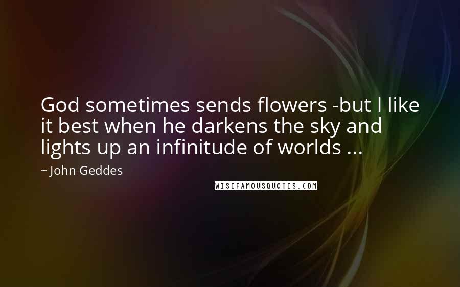 John Geddes Quotes: God sometimes sends flowers -but I like it best when he darkens the sky and lights up an infinitude of worlds ...