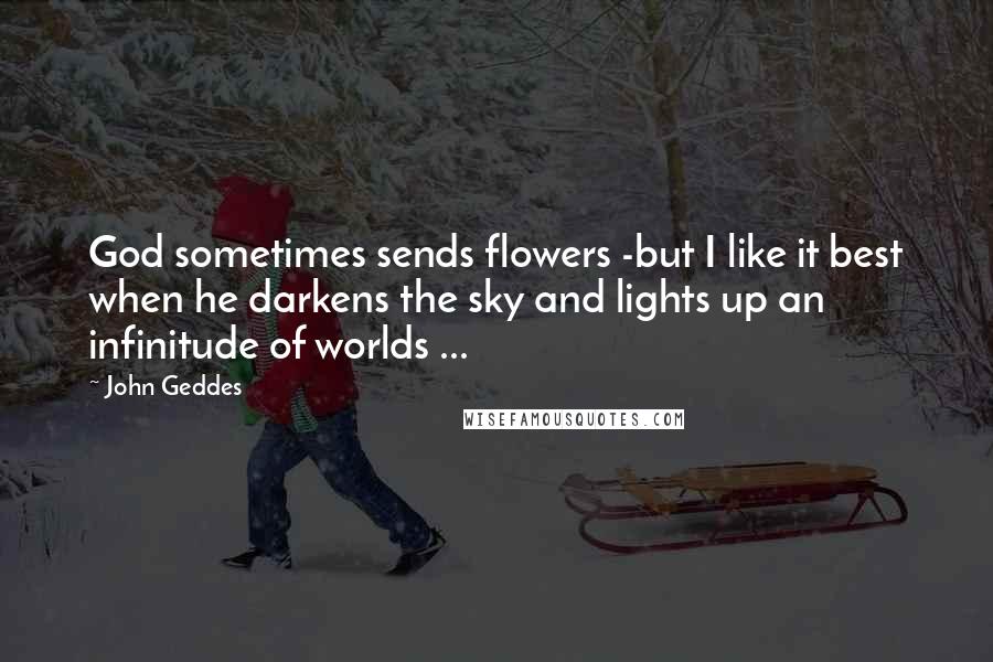 John Geddes Quotes: God sometimes sends flowers -but I like it best when he darkens the sky and lights up an infinitude of worlds ...