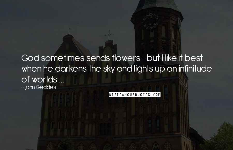 John Geddes Quotes: God sometimes sends flowers -but I like it best when he darkens the sky and lights up an infinitude of worlds ...