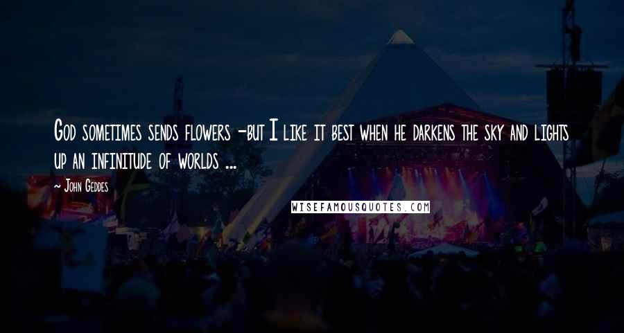 John Geddes Quotes: God sometimes sends flowers -but I like it best when he darkens the sky and lights up an infinitude of worlds ...