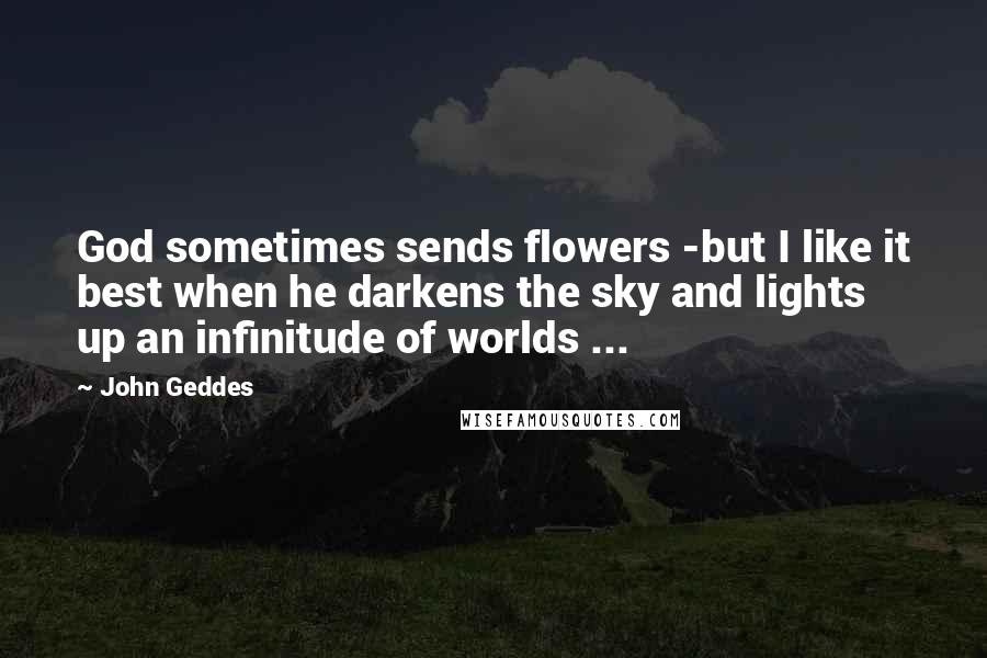 John Geddes Quotes: God sometimes sends flowers -but I like it best when he darkens the sky and lights up an infinitude of worlds ...