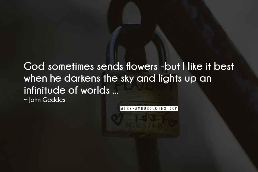 John Geddes Quotes: God sometimes sends flowers -but I like it best when he darkens the sky and lights up an infinitude of worlds ...