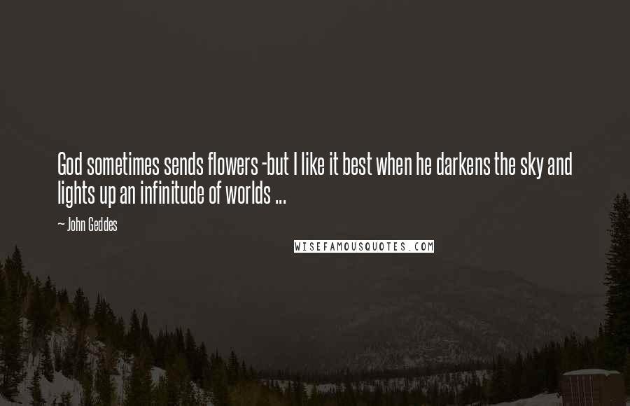 John Geddes Quotes: God sometimes sends flowers -but I like it best when he darkens the sky and lights up an infinitude of worlds ...