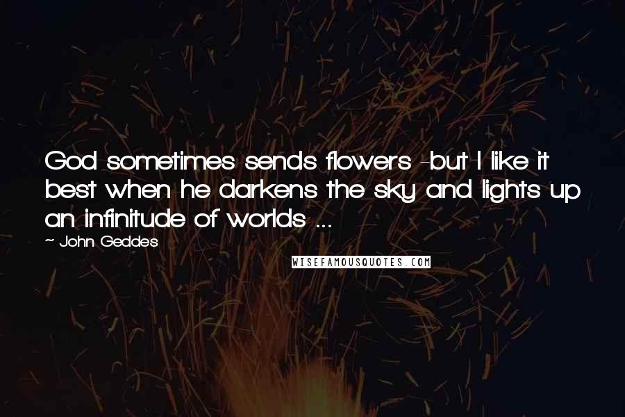 John Geddes Quotes: God sometimes sends flowers -but I like it best when he darkens the sky and lights up an infinitude of worlds ...