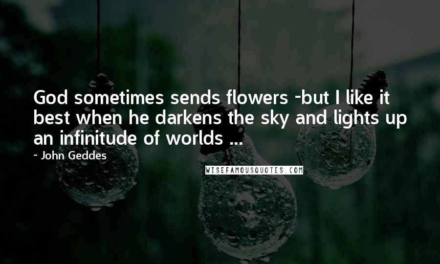 John Geddes Quotes: God sometimes sends flowers -but I like it best when he darkens the sky and lights up an infinitude of worlds ...