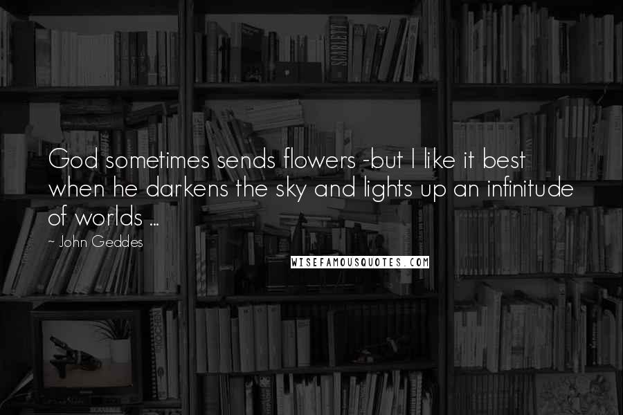 John Geddes Quotes: God sometimes sends flowers -but I like it best when he darkens the sky and lights up an infinitude of worlds ...