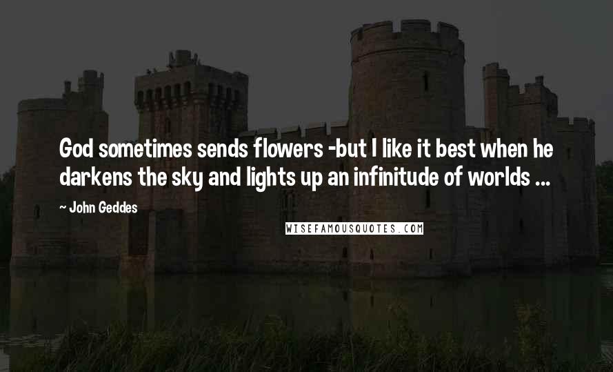 John Geddes Quotes: God sometimes sends flowers -but I like it best when he darkens the sky and lights up an infinitude of worlds ...