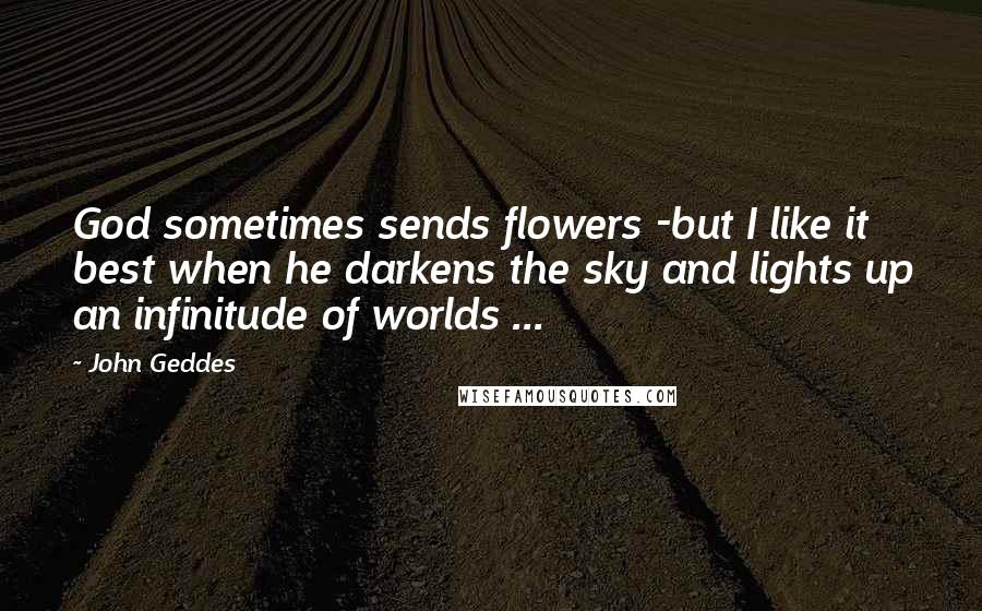 John Geddes Quotes: God sometimes sends flowers -but I like it best when he darkens the sky and lights up an infinitude of worlds ...