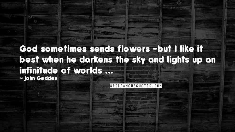 John Geddes Quotes: God sometimes sends flowers -but I like it best when he darkens the sky and lights up an infinitude of worlds ...