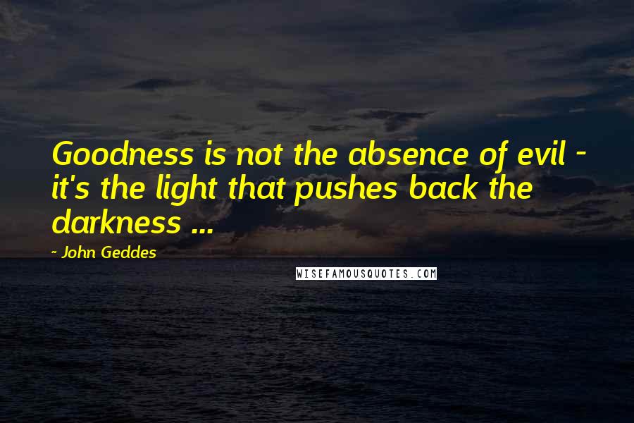 John Geddes Quotes: Goodness is not the absence of evil - it's the light that pushes back the darkness ...