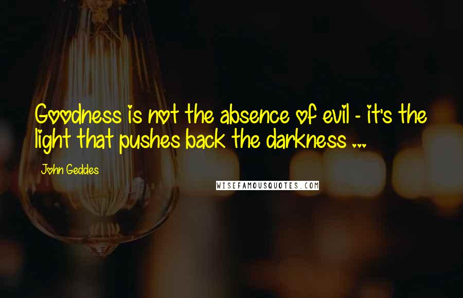 John Geddes Quotes: Goodness is not the absence of evil - it's the light that pushes back the darkness ...