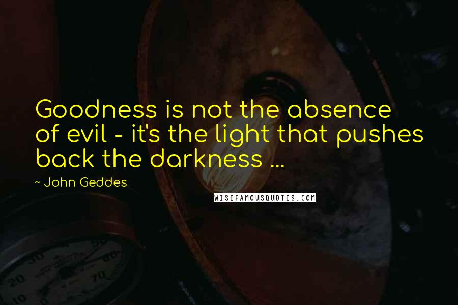 John Geddes Quotes: Goodness is not the absence of evil - it's the light that pushes back the darkness ...