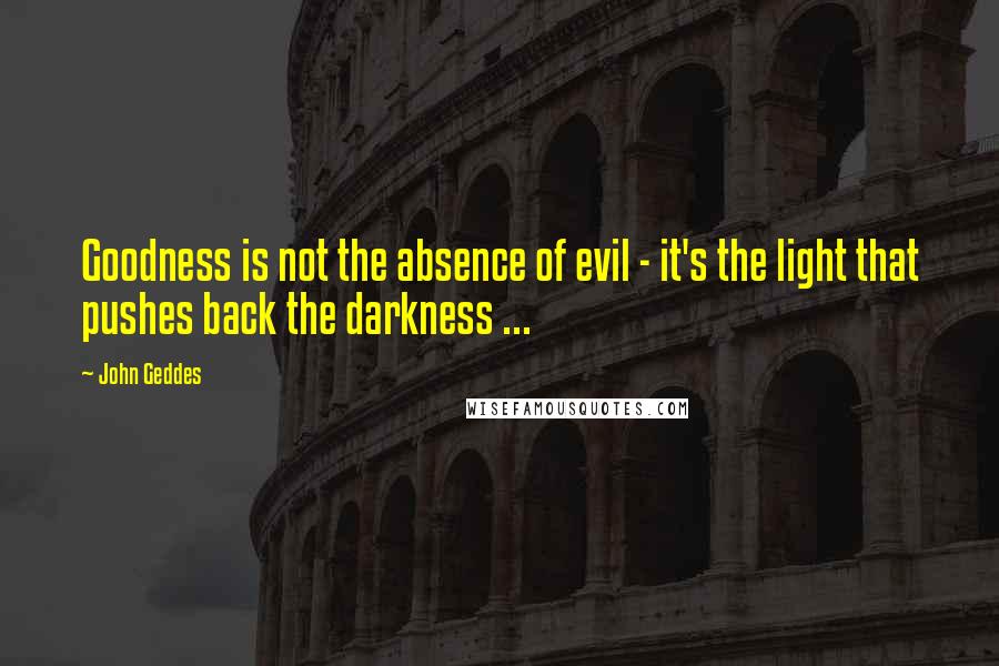 John Geddes Quotes: Goodness is not the absence of evil - it's the light that pushes back the darkness ...