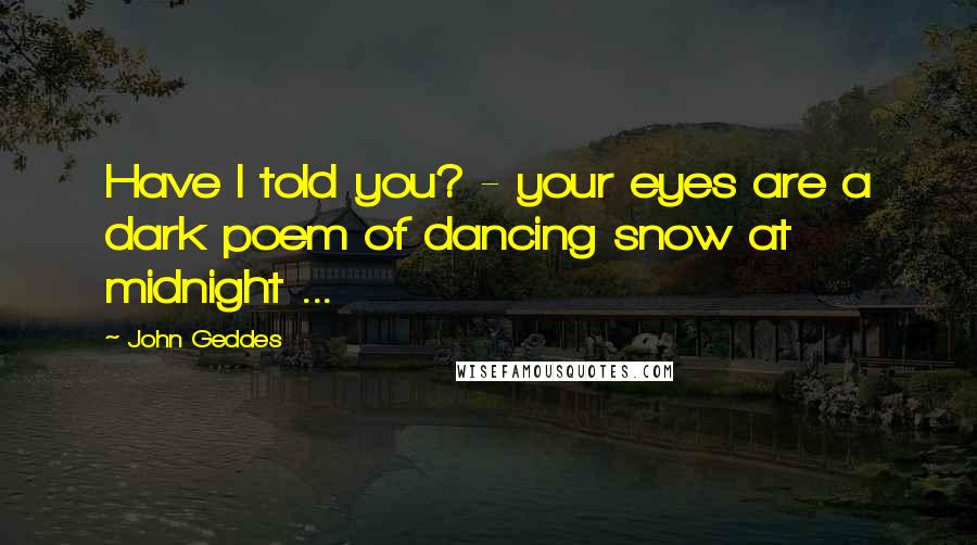 John Geddes Quotes: Have I told you? - your eyes are a dark poem of dancing snow at midnight ...