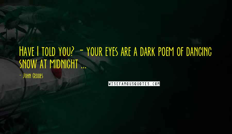 John Geddes Quotes: Have I told you? - your eyes are a dark poem of dancing snow at midnight ...