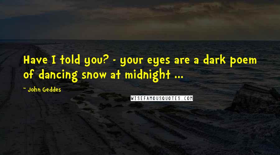 John Geddes Quotes: Have I told you? - your eyes are a dark poem of dancing snow at midnight ...