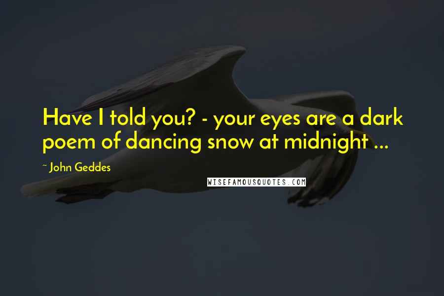 John Geddes Quotes: Have I told you? - your eyes are a dark poem of dancing snow at midnight ...