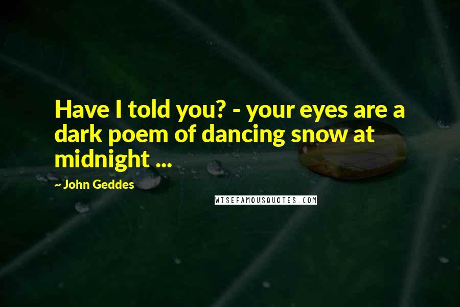 John Geddes Quotes: Have I told you? - your eyes are a dark poem of dancing snow at midnight ...