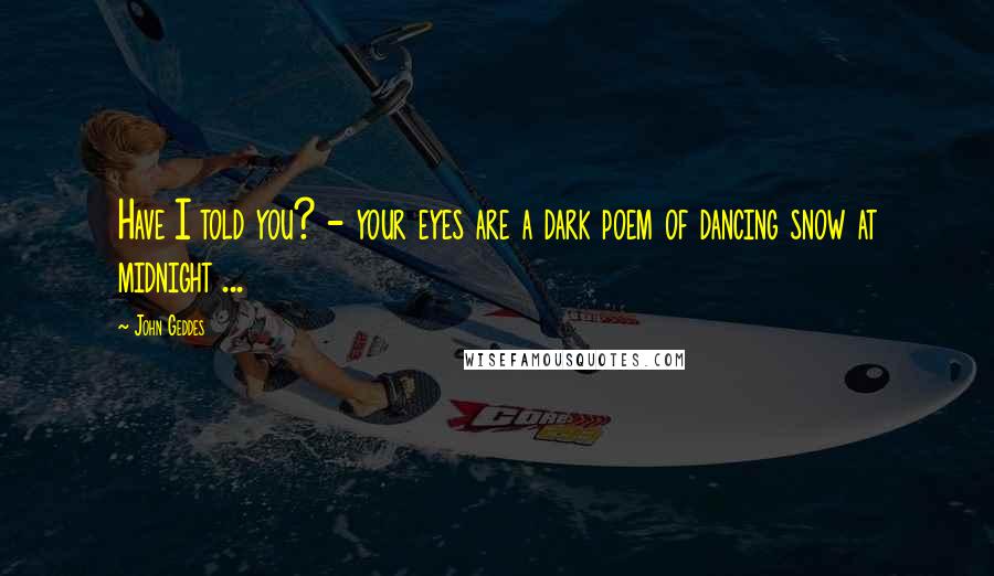John Geddes Quotes: Have I told you? - your eyes are a dark poem of dancing snow at midnight ...