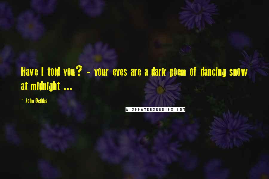 John Geddes Quotes: Have I told you? - your eyes are a dark poem of dancing snow at midnight ...