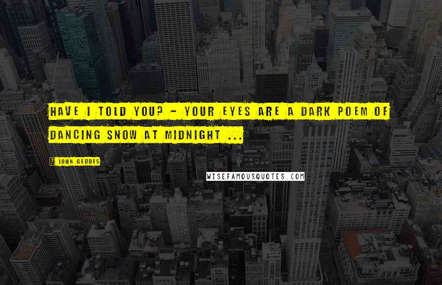 John Geddes Quotes: Have I told you? - your eyes are a dark poem of dancing snow at midnight ...