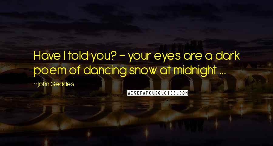 John Geddes Quotes: Have I told you? - your eyes are a dark poem of dancing snow at midnight ...