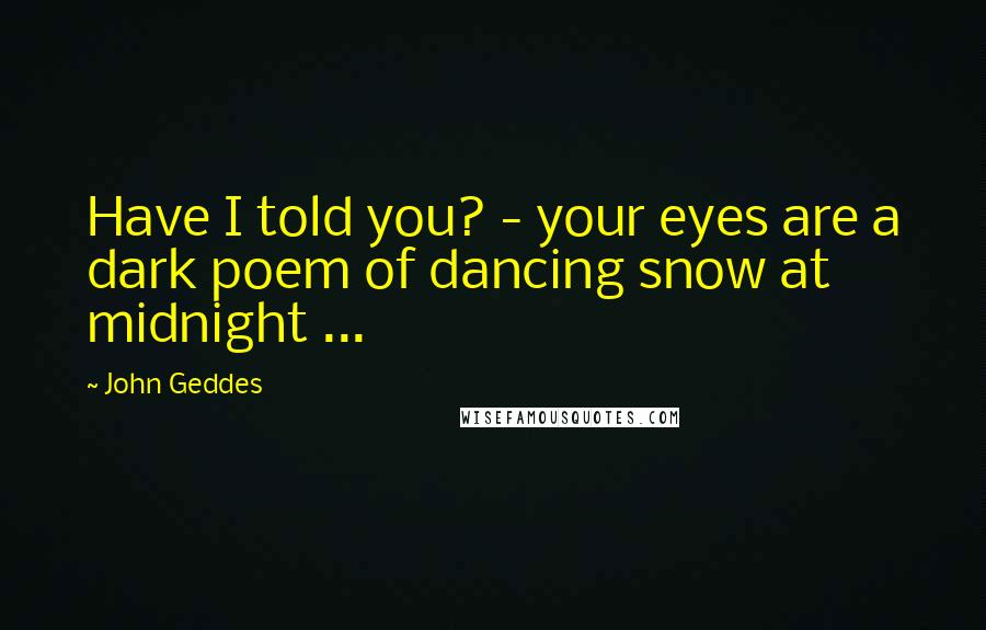 John Geddes Quotes: Have I told you? - your eyes are a dark poem of dancing snow at midnight ...