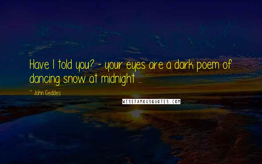 John Geddes Quotes: Have I told you? - your eyes are a dark poem of dancing snow at midnight ...