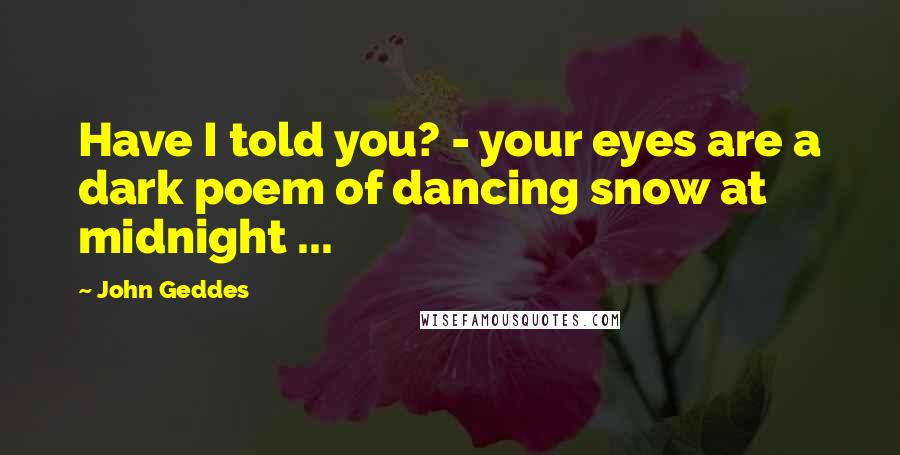 John Geddes Quotes: Have I told you? - your eyes are a dark poem of dancing snow at midnight ...