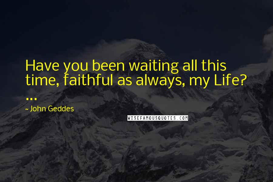 John Geddes Quotes: Have you been waiting all this time, faithful as always, my Life? ...