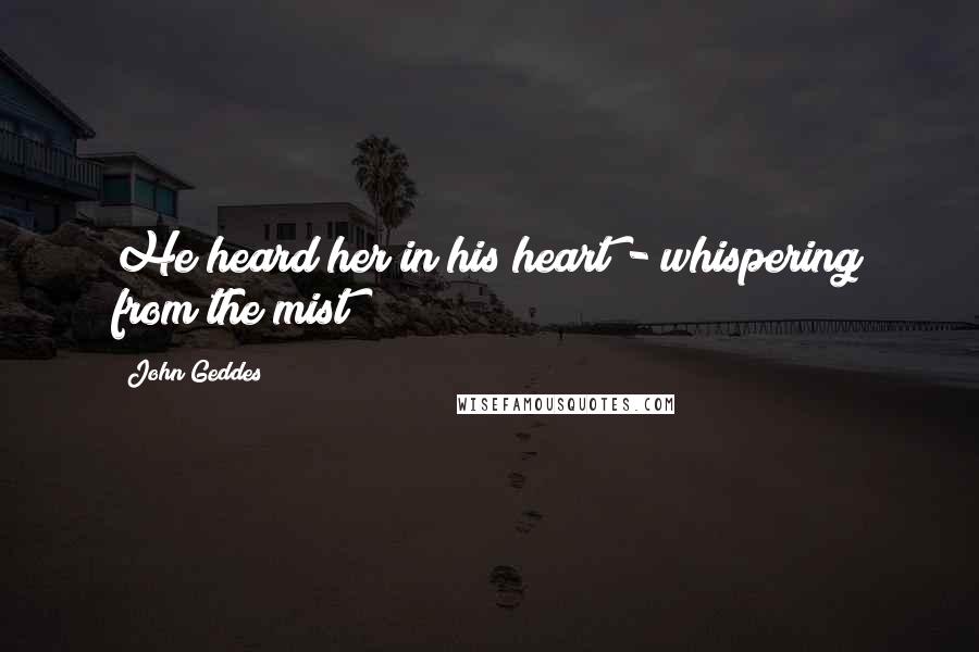 John Geddes Quotes: He heard her in his heart - whispering from the mist