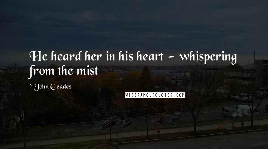 John Geddes Quotes: He heard her in his heart - whispering from the mist