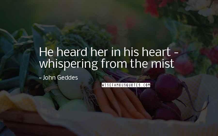 John Geddes Quotes: He heard her in his heart - whispering from the mist