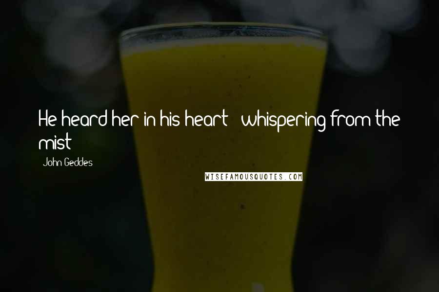 John Geddes Quotes: He heard her in his heart - whispering from the mist