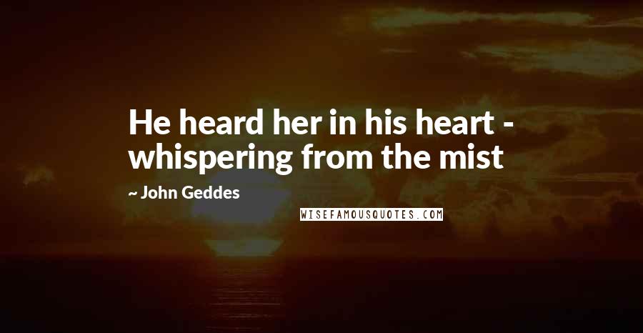 John Geddes Quotes: He heard her in his heart - whispering from the mist