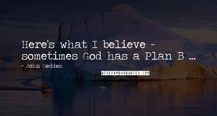 John Geddes Quotes: Here's what I believe - sometimes God has a Plan B ...