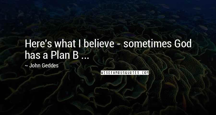 John Geddes Quotes: Here's what I believe - sometimes God has a Plan B ...