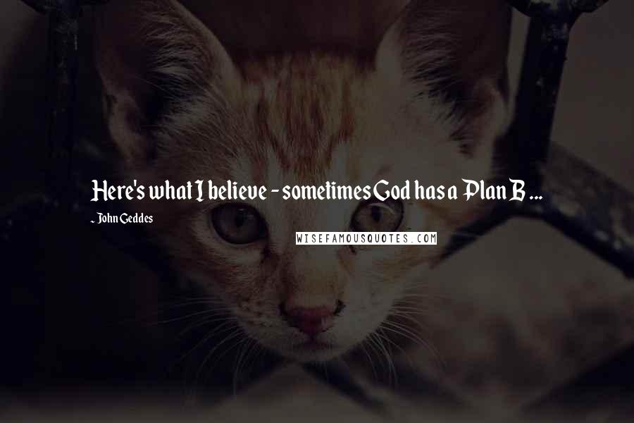 John Geddes Quotes: Here's what I believe - sometimes God has a Plan B ...